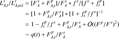 \begin{align*} L&#x0027;_{\lambda, t} / L&#x0027;_{\lambda, \textrm{ecl}} & \;{=}\; [ F^{s}_{\lambda}&#x002B; F^{p}_{\lambda, t} ] / F^{s}_{\lambda} * f^s / [f^{s} &#x002B; f^{p}_{t} ] \nonumber \\ & \;{=}\; [ 1 &#x002B; F^{p}_{\lambda, t} / F^{s}_{\lambda} ] * [1 &#x002B; f^{p}_{t}/f^s ]^{-1} \nonumber \\ & \;{=}\; 1 - f^{p}_{t}/f^s &#x002B; F^{p}_{\lambda, t} / F^{s}_{\lambda} &#x002B; \mathcal{O}((F^p/F^s)^2) \nonumber \\ & \sim q(t) &#x002B; F^{p}_{\lambda, t} / F^{s}_{\lambda.}\end{align*}