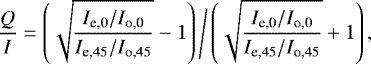 \begin{equation*} \frac{Q}{I} = \left(\sqrt{\frac{I_{\textrm{e,0}} / I_{\textrm{o,0}}}{ I_{\textrm{e,45}} / I_{\textrm{o,45}}}}-1\right) \Bigg/ \left(\sqrt{\frac{ I_{\textrm{e,0}} / I_{\textrm{o,0}}}{I_{\textrm{e,45}} / I_{\textrm{o,45}}}}&#x002B;1\right),\end{equation*}
