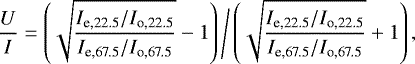 \begin{equation*} \frac{U}{I} = \left(\sqrt{\frac{ I_{\textrm{e,22.5}} / I_{\textrm{o,22.5}}}{ I_{\textrm{e,67.5}} / I_{\textrm{o,67.5}} }}-1\right) \Bigg/ \left(\sqrt{\frac{ I_{\textrm{e,22.5}} / I_{\textrm{o,22.5}} }{ I_{\textrm{e,67.5}} / I_{\textrm{o,67.5}}}}&#x002B;1\right),\end{equation*}