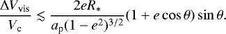 \begin{equation*} \frac{\Delta V_{\textrm{vis}}}{V_{\textrm{c}}} \lesssim \frac{2 e R_{*}}{a_{\textrm{p}}(1-e^{2})^{3/2}} (1&#x002B;e \cos \theta) \sin \theta.\end{equation*}