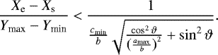 \begin{equation*} \frac{X_{\textrm{e}}-X_{\textrm{s}}}{Y_{\textrm{max}}-Y_{\textrm{min}}} < \frac{1}{\frac{c_{\textrm{min}}}{b}\sqrt{\frac{\cos^{2}\vartheta}{\left(\frac{a_{\textrm{max}}}{b}\right)^{2}}&#x002B;\sin^{2}\vartheta}}.\end{equation*}