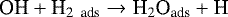 \begin{align*} \textrm{OH} &#x002B; \textrm{H}_{\textrm{2~ ads}} \rightarrow {\textrm{H}}_2\textrm{O}_{\textrm{ads}} &#x002B; \textrm{H}\nonumber \end{align*}