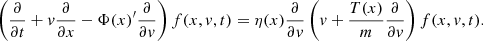 $$ \begin{aligned} \left(\frac{\partial }{\partial t} + { v}\frac{\partial }{\partial x}-\Phi (x)^{\prime }\frac{\partial }{\partial { v}} \right) f(x,{ v},t) = \eta (x)\frac{\partial }{\partial { v}} \left({ v} + \frac{T(x)}{m}\frac{\partial }{\partial { v}}\right)f(x,{ v},t). \end{aligned} $$