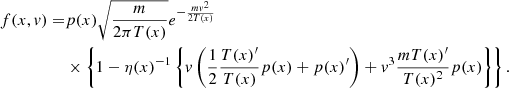 $$ \begin{aligned} f(x,{ v}) =&p(x) \sqrt{\frac{m}{2\pi T(x)}} e^{-\frac{m{ v}^2}{2T(x)}} \nonumber \\&\times \left\{ 1 - \eta (x)^{-1}\left\{ { v}\left(\frac{1}{2}\frac{T(x)^{\prime }}{T(x)} p(x) + p(x)^{\prime } \right) + { v}^3\frac{m T(x)^{\prime }}{T(x)^2}p(x) \right\} \right\} . \end{aligned} $$