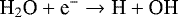\begin{equation*} \textrm{H}_2\textrm{O}&#x002B;\textrm{e}^{-}\rightarrow{\textrm{H}}&#x002B;\textrm{OH}\end{equation*}
