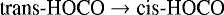 \begin{equation*} \textrm{trans}\textrm{-HOCO}\rightarrow{\textrm{cis}\textrm{-HOCO}}\end{equation*}