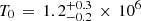 $ T_{0}\,=\,1.2_{-0.2}^{+0.3}\,\times\,10^{6} $