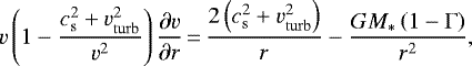 \begin{equation*}v\left(1-\frac{c_{\mathrm{s}}^2 &#x002B;v_{\mathrm{turb}}^2}{v^2}\right) \frac{\partial v}{\partial r}\,{=}\,\frac{2 \left(c_{\mathrm{s}}^2 &#x002B;v_{\mathrm{turb}}^2\right)}{r} - \frac{G M_{\ast} \left(1-\Gamma\right)}{r^2}, \end{equation*}
