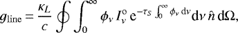 \begin{equation*} {g_{\mathrm{line}}}\,{=}\,\frac{\kappa_L}{c} \oint \int_0^{\infty} \phi_{\nu}\, I_{\nu}^{\mathrm{o}}\, \textrm{e}^{-\tau_S \int_0^{\infty} \phi_{\nu}\, \textrm{d}\nu} \textrm{d} \nu\, {\hat{n}}\, \textrm{d}\Omega, \end{equation*}