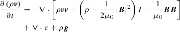 $$ \begin{aligned} \frac{\partial \left( \rho \boldsymbol{v} \right)}{\partial t}&= - \nabla \cdot \left[ \rho \boldsymbol{vv} +\left( p+\frac{1}{2\mu _{0}}\left| \boldsymbol{B} \right|^{2} \right)I-\frac{1}{\mu _{0}}\boldsymbol{BB} \right] \nonumber \\&+\nabla \cdot \tau +\rho \boldsymbol{g} \end{aligned} $$