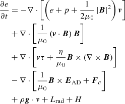 $$ \begin{aligned} \frac{\partial e}{\partial t}&= -\nabla \cdot \left[ \left( e+p+\frac{1}{2\mu _{0}}\left| \boldsymbol{B} \right|^{2} \right)\boldsymbol{v} \right] \nonumber \\&+\nabla \cdot \left[ \frac{1}{\mu _{0}}\left( \boldsymbol{v}\cdot \boldsymbol{B} \right)\boldsymbol{B} \right] \nonumber \\&+\nabla \cdot \left[ \boldsymbol{v}\tau +\frac{\eta }{\mu _{0}}\boldsymbol{B}\times \left( \nabla \times \boldsymbol{B} \right)\right] \nonumber \\&-\nabla \cdot \left[ \frac{1 }{\mu _{0}}\boldsymbol{B}\times \boldsymbol{E}_{\rm AD}+\boldsymbol{F}_{c}\right] \nonumber \\&+\rho \boldsymbol{g}\cdot \boldsymbol{v}+L_{\rm rad}+H \end{aligned} $$