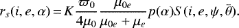 \begin{equation*} r_{s}(i, e, \alpha)\,{=}\,K \frac{\varpi_{0}}{4 \mu_{0}} \frac{\mu_{0 e}}{\mu_{0 e}&#x002B;\mu_{e}} p(\alpha) S(i, e, \psi, \bar{\theta}).\end{equation*}