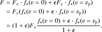 \begin{align*} F=\;&F_{\textrm{c}}\cdot f_*(v=0)&#x002B;\epsilon F_{\textrm{c}}\cdot f_*(v=v_{\textrm{p}})\nonumber\\ =\;&F_{\textrm{c}}( f_*(v=0)&#x002B;\epsilon \cdot f_*(v=v_{\textrm{p}}))\nonumber\\ =\;&(1&#x002B;\epsilon)F_{\textrm{c}}\frac{f_*(v=0)&#x002B;\epsilon \cdot f_*(v=v_{\textrm{p}})}{1&#x002B;\epsilon}.\end{align*}