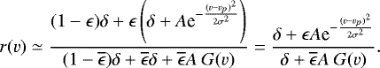 \begin{equation*} r(v)\simeq\frac{(1-\epsilon)\delta&#x002B;\epsilon\left(\delta&#x002B;A \textrm{e}^{-\frac{(v-v_p)^2}{2\sigma^2}}\right)}{(1-\overline{\epsilon})\delta&#x002B;\overline{\epsilon}\delta&#x002B;\overline{\epsilon}A~G(v)}=\frac{\delta&#x002B;\epsilon A \textrm{e}^{-\frac{(v-v_p)^2}{2\sigma^2}}}{\delta&#x002B;\overline{\epsilon}A\ G(v)} .\end{equation*}