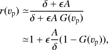\begin{align*} r(v_{\textrm{p}})\simeq&\frac{\delta&#x002B;\epsilon A}{\delta&#x002B;\epsilon A\ G(v_{\textrm{p}})}\nonumber\\ \simeq&1&#x002B;\epsilon\frac{A}{\delta}(1-G(v_{\textrm{p}})), \end{align*}