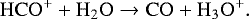 \begin{align*} \mathrm{HCO^&#x002B;} &#x002B; \mathrm{H_2O} \to \mathrm{CO} &#x002B; \mathrm{H_3O^&#x002B;}.\end{align*}