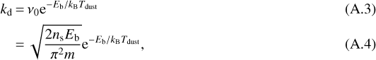 \begin{align*} k_{\mathrm{d}} &\,{=}\, \nu_0 \textrm{e}^{-E_{\mathrm{b}}/k_{\mathrm{B}}T_{\mathrm{dust}}} \\ &\,{=}\, \sqrt{\frac{2n_{\mathrm{s}}E_{\mathrm{b}}}{\pi^2 m}} \textrm{e}^{-E_{\mathrm{b}}/k_{\mathrm{B}}T_{\mathrm{dust}}}, \end{align*}