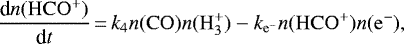 \begin{align*} \frac{\textrm{d} n(\mathrm{HCO^&#x002B;})}{\textrm{d} t}\,{=}\,k_{\mathrm{4}} n(\mathrm{CO})n(\mathrm{H_3^&#x002B;}) - k_{\mathrm{e^-}}n(\mathrm{HCO^&#x002B;})n(\mathrm{e^-}), \end{align*}
