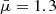 $ \bar{\mu}=1.3 $