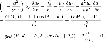 $$ \begin{aligned} \begin{aligned}&\left(1-\frac{a^2}{\gamma { v}^2}\right)\,u_{r}\,\frac{\partial u_{r}}{\partial r} - \frac{u_{\theta }^2}{r_1} + \frac{u_{\theta }}{r_1}\,\frac{\partial u_{r}}{\partial \theta } - \frac{a^2\,u_{\theta }}{\gamma { v}^2}\frac{\partial u_{\theta }}{\partial r} \\&- \frac{G\,M_2\,(1-\Gamma _2)\,\cos {(\theta _1+\theta _2)}}{r_2^2} + \frac{G\,M_1\,(1-\Gamma _1)}{r_1^2} \\&- g_\mathrm{rad} \,(F_1\,K_1-F_2\,K_2\,\cos {(\theta _1+\theta _2)}) - 2\frac{a^2}{\gamma \,r_1}=0\,, \end{aligned} \end{aligned} $$