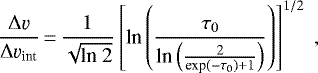 \begin{equation*}\frac{\Delta \varv}{\Delta \varv_{\textrm{int}}}\,{=}\,\frac{1}{\sqrt{\textrm{ln 2}}}\left[\textrm{ln}\left(\frac{\tau_{0}}{\textrm{ln}\left(\frac{2}{\textrm{exp}(-\tau_{0})&#x002B;1}\right)}\right)\right]^{1/2}\;, \end{equation*}