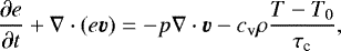 \begin{equation*}\frac{\partial e} {\partial t} &#x002B; \nabla \cdot (e\vec v) = -p\nabla \cdot \vec v - c_{\textrm{v}}\rho \frac{T-T_0}{\tau_{\textrm{c}}}, \end{equation*}