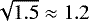 $\sqrt{1.5}\approx1.2$