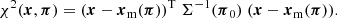 $$ \begin{aligned} \chi ^2(\boldsymbol{x},\boldsymbol{\pi }) = (\boldsymbol{x}-\boldsymbol{x}_{\rm m}(\boldsymbol{\pi }))^\mathrm{T} \; \Sigma ^{-1}(\boldsymbol{\pi }_0) \; (\boldsymbol{x}-\boldsymbol{x}_{\rm m}(\boldsymbol{\pi })). \end{aligned} $$
