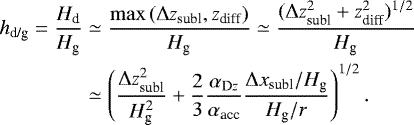 \begin{align*} h_{\textrm{d/g}} = \frac{H_{\textrm{d}}}{H_{\textrm{g}}} & \simeq \frac{\max \left(\Delta z_{\textrm{subl}}, z_{\textrm{diff}} \right)}{H_{\textrm{g}}} \simeq \frac{(\Delta z_{\textrm{subl}}^2 &#x002B; z_{\textrm{diff}}^2)^{1/2}}{H_{\textrm{g}}} \nonumber \\ & \simeq \left(\frac{\Delta z_{\textrm{subl}}^2}{H_{\textrm{g}}^2} &#x002B; \frac{2}{3} \frac{\alpha_{\textrm{D}z}}{\alpha_{\textrm{acc}}} \frac{\Delta x_{\textrm{subl}}/H_{\textrm{g}}}{H_{\textrm{g}}/r}\right)^{1/2}. \end{align*}