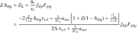 \begin{align*} Z \, h_{\textrm{d/g}} & \simeq Z_{\Sigma} \simeq \frac{\bar{u}_r}{\varv_r} f_{\textrm{d/p}} F_{\textrm{p/g}} \nonumber \\ & \simeq \frac{-2 \frac{Z}{1&#x002B;Z} \, h_{\textrm{d/g}} \tau_{\textrm{s,d}} &#x002B; \frac{3}{2C_{\eta}}\alpha_{\textrm{acc}} \left[1 &#x002B; Z (1-h_{\textrm{d/g}}) &#x002B; \frac{\tau_{\textrm{s,d}}^2}{1&#x002B;Z}\right]}{2 \Lambda \,\tau_{\textrm{s,d}} &#x002B; \frac{3}{2C_{\eta}} \alpha_{\textrm{acc}}} f_{\textrm{d/p}} F_{\textrm{p/g}}.\end{align*}