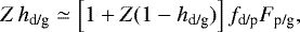 \begin{align*} Z \, h_{\textrm{d/g}} & \simeq \left[1 &#x002B; Z (1-h_{\textrm{d/g}}) \right] f_{\textrm{d/p}} F_{\textrm{p/g}}, \end{align*}
