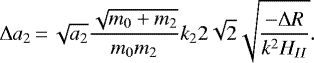 \begin{equation*}\Delta a_2\,{=}\,\sqrt{a_2}\frac{\sqrt{m_0&#x002B;m_2}}{m_0m_2}k_2 2\sqrt{2}\sqrt{\frac{-\Delta R}{k^2 H_{II}}}. \end{equation*}