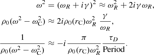 $$ \begin{aligned} \omega ^2&= ( \omega _R + i \gamma )^2 \approx \omega _R ^2 + 2 i \gamma \omega _R, \nonumber \\ \rho _0 (\omega ^2 - \omega _{\rm C}^2 )&\approx 2 i \rho _0(r_{\rm C}) \omega _R^2 \;\frac{\gamma }{\omega _R}, \nonumber \\ \frac{1}{\rho _0 (\omega ^2 - \omega _{\rm C}^2)}&\approx - i \frac{\pi }{\rho _0(r_{\rm C}) \omega _R^2} \frac{ \tau _D }{ \text{Period}}. \end{aligned} $$