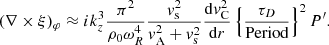 $$ \begin{aligned} (\nabla \times \xi )_{\varphi }&\approx i k_z^3 \frac{\pi ^2}{\rho _0 \omega _R^4} \frac{ { v}_{\rm s}^2}{ { v}_{\rm A}^2 + { v}_{\rm s}^2} \frac{ \mathrm{d} { v}_{\rm C}^2}{ \mathrm{d}r} \left\{ \frac{ \tau _D }{ \text{Period}}\right\} ^2 P^\prime . \end{aligned} $$