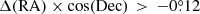 $ \Delta (\mathrm{RA})\times \cos(\mathrm{Dec})\, > \,-0{{\overset{\circ}{.}}}12 $