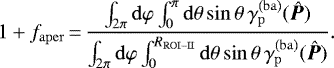 \begin{equation*} 1 &#x002B; f_{\mathrm{aper}}\,{=}\,\frac{ \int_{2\pi} \mathrm{d}\varphi \int_{0}^{\pi} \mathrm{d}\theta \sin\theta\, \gamma_{\mathrm{p}}^{(\mathrm{ba})}(\bm{\hat{P}}) }{ \int_{2\pi} \mathrm{d}\varphi \int_{0}^{R_{\mathrm{ROI-II}}} \mathrm{d}\theta \sin\theta\, \gamma_{\mathrm{p}}^{(\mathrm{ba})}(\bm{\hat{P}}) }. \end{equation*}