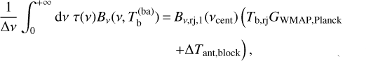\begin{align*}\frac{1}{\Delta\nu}\int_{0}^{&#x002B;\infty} \textrm{d}\nu \; \tau(\nu) B_{\nu}(\nu,T_{\mathrm{b}}^{(\mathrm{ba})}) \,{=}&\,B_{\nu,\mathrm{rj},1}(\nu_{\mathrm{cent}}) \left(\TbRJG_{\mathrm{WMAP},\mathrm{Planck}}\right. \nonumber\\ &\left. &#x002B; \Delta T_{\mathrm{ant},\mathrm{block}} \vphantom{\TbRJG_{\mathrm{WMAP},\mathrm{Planck}}}\right), \end{align*}