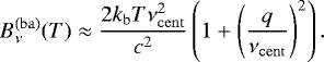 \begin{equation*}B_{\nu}^{\mathrm{(ba)}}(T) \approx \frac{2k_{\mathrm{b}} T \nu_{\mathrm{cent}}^2 }{c^2} \left( 1&#x002B; \left(\frac{q}{\nu_{\mathrm{cent}}}\right)^2 \right). \end{equation*}