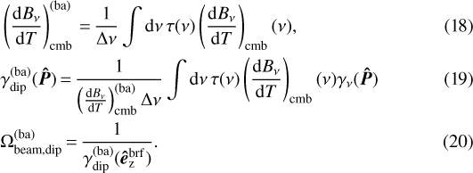 \begin{align*} &\left(\frac{\textrm{d}B_{\nu}}{\textrm{d}T}\right)_{\mathrm{cmb}}^{(\mathrm{ba})} \,{=}\, \frac{1}{\Delta\nu}\int \mathrm{d}\nu \, \tau(\nu) \left(\frac{\textrm{d}B_{\nu}}{\textrm{d}T}\right)_{\mathrm{cmb}}(\nu), \\ & \gamma_{\mathrm{dip}}^{(\mathrm{ba})}(\bm{\hat{P}}) \,{=}\, \frac{1}{\left(\frac{\textrm{d}B_{\nu}}{\textrm{d}T}\right)_{\mathrm{cmb}}^{(\mathrm{ba})}\Delta\nu}\int \mathrm{d}\nu\, \tau(\nu) \left(\frac{\textrm{d}B_{\nu}}{\textrm{d}T}\right)_{\mathrm{cmb}}(\nu) \gamma_{\nu}(\bm{\hat{P}}) \\ & \Omega_{\mathrm{beam},\mathrm{dip}}^{(\mathrm{ba})} \,{=}\, \frac{1}{\gamma_{\mathrm{dip}}^{(\mathrm{ba})}(\bm{\hat{e}}_{\mathrm{\bm{z}}}^{\mathrm{brf}})}. \end{align*}