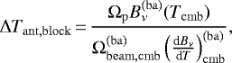\begin{equation*}\Delta T_{\mathrm{ant},\mathrm{block}}\,{=}\, \frac{\Omega_{\mathrm{p}} B_{\nu}^{\mathrm{(ba)}}(T_{\mathrm{cmb}}) }{{\Omega}_{\mathrm{beam},\mathrm{cmb}}^{(\mathrm{ba})}\left(\frac{\textrm{d}B_{\nu}}{\textrm{d}T}\right)_{\mathrm{cmb}}^{(\mathrm{ba})} } , \end{equation*}