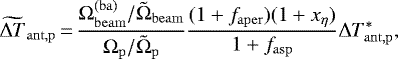 \begin{equation*}\widetilde{\Delta T}_{\mathrm{ant},\mathrm{p}}\,{=}\,\frac{\Omega_{\mathrm{beam}}^{(\mathrm{ba})} / \tilde{\Omega}_{\mathrm{beam}}}{\Omega_{\mathrm{p}} / \tilde{\Omega}_{\mathrm{p}}} \frac{ (1&#x002B;f_{\mathrm{aper}}) (1&#x002B;x_{\mathrm{\eta}}) }{1&#x002B; {f_{\mathrm{asp}}} } \Delta T_{\mathrm{ant},\mathrm{p}}^*, \end{equation*}