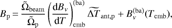 \begin{equation*}B_{\mathrm{p}}\,{=}\,\frac{\tilde{\Omega}_{\mathrm{beam}}}{\tilde{\Omega}_{\mathrm{p}}} \left(\frac{\textrm{d}B_{\nu}}{\textrm{d}T}\right)_{\mathrm{cmb}}^{(\mathrm{ba})} \widetilde{\Delta T}_{\mathrm{ant},\mathrm{p}} &#x002B; B_{\nu}^{\mathrm{(ba)}}(T_{\mathrm{cmb}}), \end{equation*}