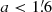 $ a < 1{{\overset{\prime}{.}}}6 $