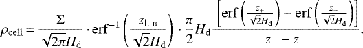 \begin{equation*} \rho_{\mathrm{cell}}\,{=}\,\frac{\Sigma}{\sqrt{2\pi} H_{\mathrm{d}}}\,{\cdot}\,\mathrm{erf}^{-1} \left( \frac{z_{\mathrm{lim}}}{\sqrt{2} H_{\mathrm{d}}} \right)\,{\cdot}\,\frac{\pi}{2} H_{\mathrm{d}} \frac{\ \left[ \mathrm{erf}\left(\frac{z_&#x002B;}{\sqrt{2} H_{\mathrm{d}}} \right) - \mathrm{erf}\left(\frac{z_-}{\sqrt{2} H_{\mathrm{d}}} \right) \right]}{z_&#x002B; - z_-}. \end{equation*}
