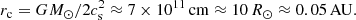 $$ \begin{aligned} r_{\rm c}=GM_\odot /2c_{\rm s}^2\approx 7\times 10^{11}\,\mathrm{cm}\approx 10\,R_\odot \approx 0.05\,\mathrm{AU}. \end{aligned} $$