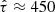 $ \hat{\tau} \approx 450 $