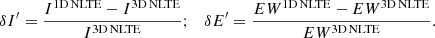$$ \begin{aligned} \delta I^{\prime } = \frac{I^\mathrm{1D\,NLTE}-I^\mathrm{3D\,NLTE}}{I^\mathrm{3D\,NLTE}};\quad \delta E^{\prime } = \frac{EW^\mathrm{1D\,NLTE}-EW^\mathrm{3D\,NLTE}}{EW^\mathrm{3D\,NLTE}}.\nonumber \\ \end{aligned} $$