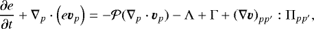 \begin{equation*} \frac{\partial e}{\partial t} &#x002B;\nabla_p \cdot \left(e \bm{v}_p \right) = -{\cal P} (\nabla_p \cdot \bm{v}_{p}) -\Lambda &#x002B;\Gamma &#x002B; \left(\nabla \bm{v}\right)_{pp^{\prime}}:\Pi_{pp^{\prime}},\end{equation*}