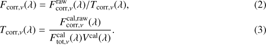 \begin{align*} & F_{\mathrm{corr,}\nu}(\lambda) = F^{\mathrm{raw}}_{\mathrm{corr,}\nu}(\lambda)/T_{\mathrm{corr,}\nu}(\lambda),\\ & T_{\mathrm{corr,}\nu}(\lambda) = \frac{F^{\mathrm{cal,raw}}_{\mathrm{corr,}\nu}(\lambda)}{ F^{\mathrm{cal}}_{\mathrm{tot,}\nu}(\lambda) V^{\mathrm{cal}}(\lambda)}. \end{align*}