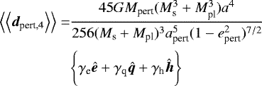 \begin{align*} \Big\langle\Big\langle{{{\bm d}_{\textrm{pert,4}}}}\Big\rangle\Big\rangle=&\frac{45GM_{\textrm{pert}}(M_{\textrm{s}}^3&#x002B;M_{\textrm{pl}}^3)a^4}{256(M_{\textrm{s}}&#x002B;M_{\textrm{pl}})^3a_{\textrm{pert}}^5(1-e_{\textrm{pert}}^2)^{7/2}}\\ &\Bigg\{\gamma_{\textrm{e}}{\bm{\hat{e}}}&#x002B;\gamma_{\textrm{q}}{\bm{\hat{q}}}&#x002B;\gamma_{\textrm{h}}{\bm{\hat{h}}}\Bigg\} \nonumber \end{align*}